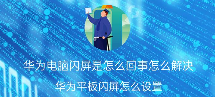 华为电脑闪屏是怎么回事怎么解决 华为平板闪屏怎么设置？